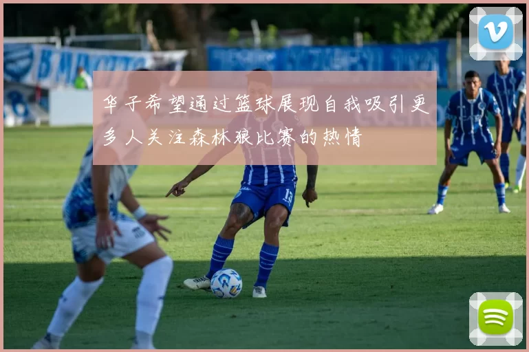 华子希望通过篮球展现自我吸引更多人关注森林狼比赛的热情
