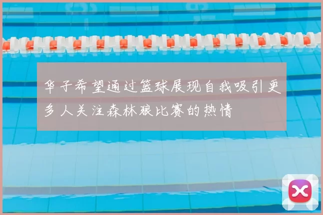 华子希望通过篮球展现自我吸引更多人关注森林狼比赛的热情