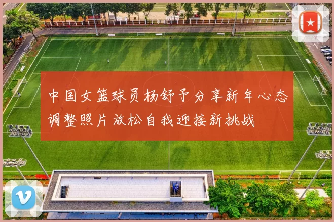 中国女篮球员杨舒予分享新年心态调整照片放松自我迎接新挑战