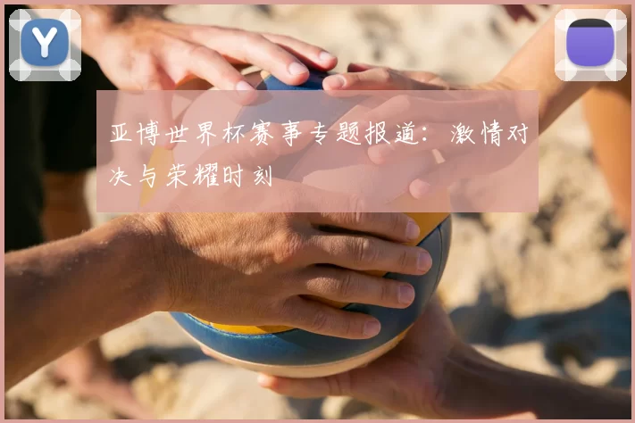亚博世界杯赛事专题报道：激情对决与荣耀时刻