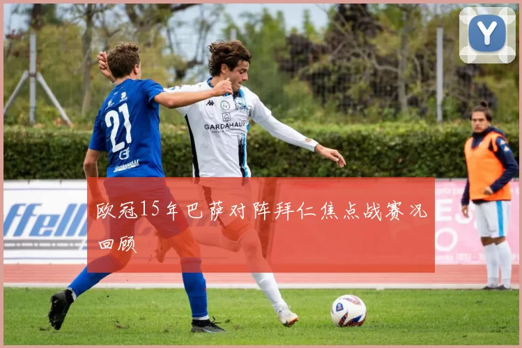 欧冠15年巴萨对阵拜仁焦点战赛况回顾