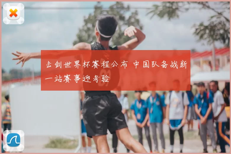 击剑世界杯赛程公布 中国队备战新一站赛事迎考验