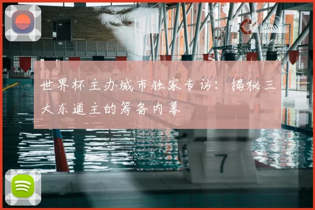世界杯主办城市独家专访：揭秘三大东道主的筹备内幕