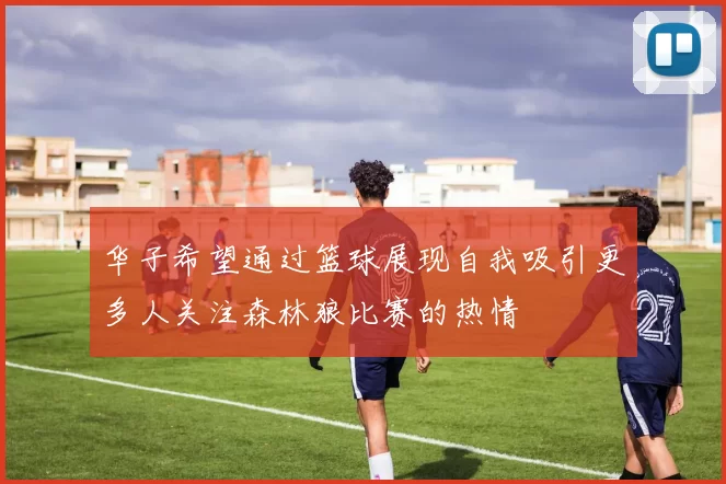 华子希望通过篮球展现自我吸引更多人关注森林狼比赛的热情