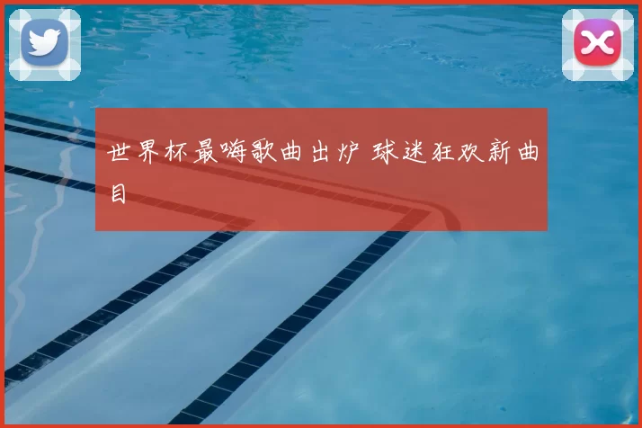 世界杯最嗨歌曲出炉 球迷狂欢新曲目