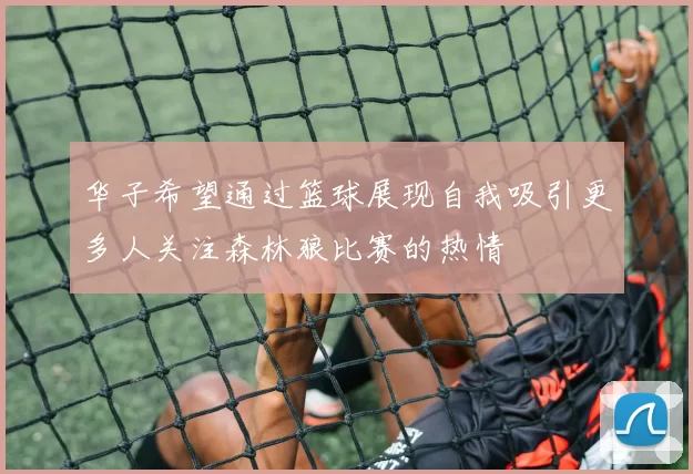 华子希望通过篮球展现自我吸引更多人关注森林狼比赛的热情
