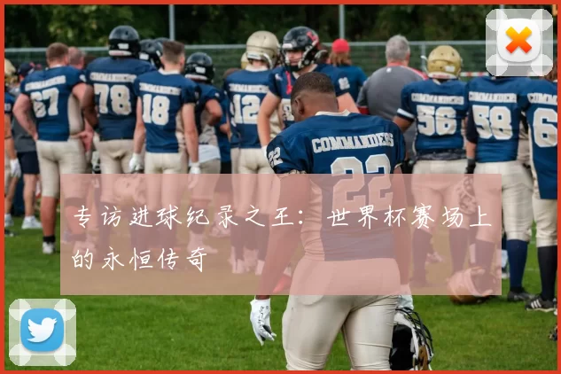 专访进球纪录之王：世界杯赛场上的永恒传奇