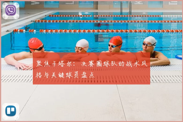 聚焦卡塔尔：决赛圈球队的战术风格与关键球员盘点