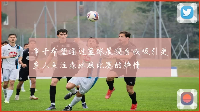 华子希望通过篮球展现自我吸引更多人关注森林狼比赛的热情
