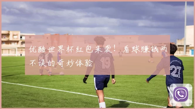 优酷世界杯红包来袭!看球赚钱两不误的奇妙体验