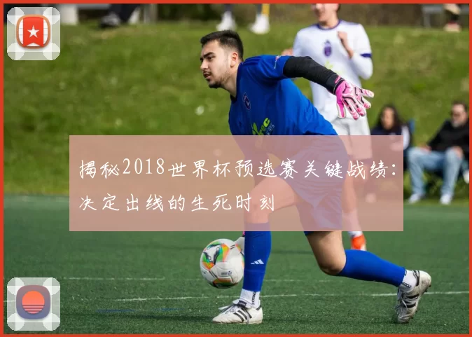 揭秘2018世界杯预选赛关键战绩：决定出线的生死时刻