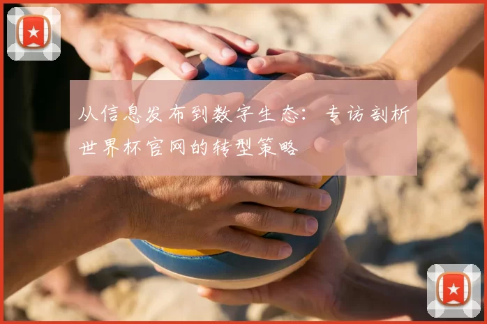 从信息发布到数字生态:专访剖析世界杯官网的转型策略