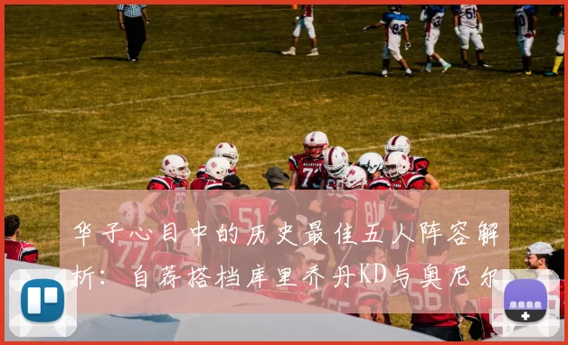 华子心目中的历史最佳五人阵容解析：自荐搭档库里乔丹KD与奥尼尔共襄盛举