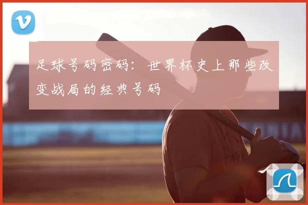 足球号码密码：世界杯史上那些改变战局的经典号码