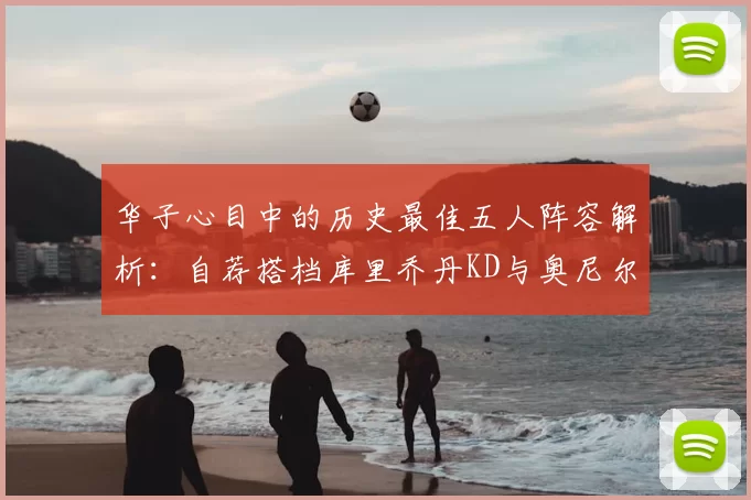 华子心目中的历史最佳五人阵容解析:自荐搭档库里乔丹KD与奥尼尔共襄盛举
