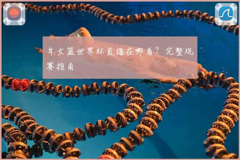年女篮世界杯直播在哪看？完整观赛指南