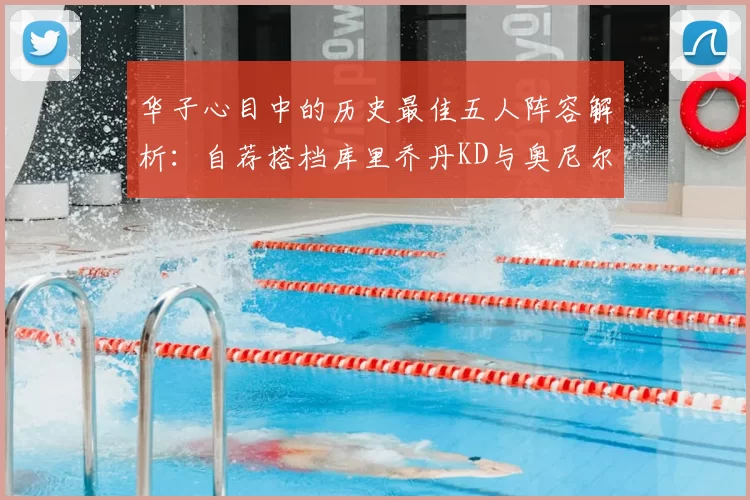华子心目中的历史最佳五人阵容解析：自荐搭档库里乔丹KD与奥尼尔共襄盛举