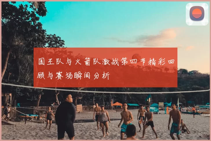 国王队与火箭队激战第四节精彩回顾与赛场瞬间分析