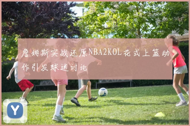 詹姆斯实战还原NBA2KOL花式上篮动作引发球迷讨论