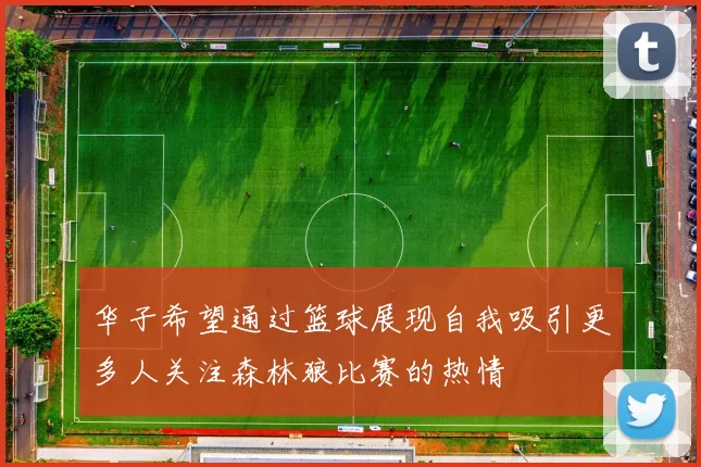 华子希望通过篮球展现自我吸引更多人关注森林狼比赛的热情
