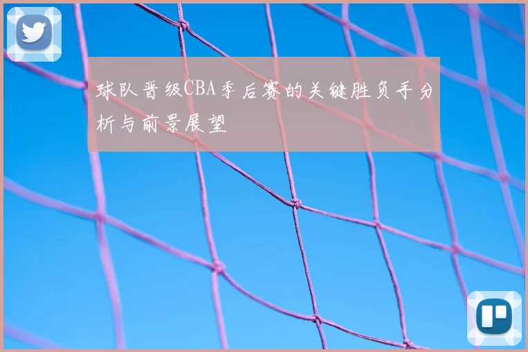 球队晋级CBA季后赛的关键胜负手分析与前景展望