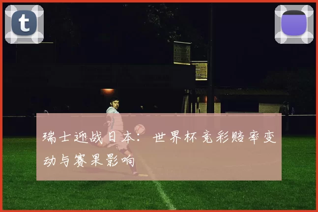 瑞士迎战日本：世界杯竞彩赔率变动与赛果影响