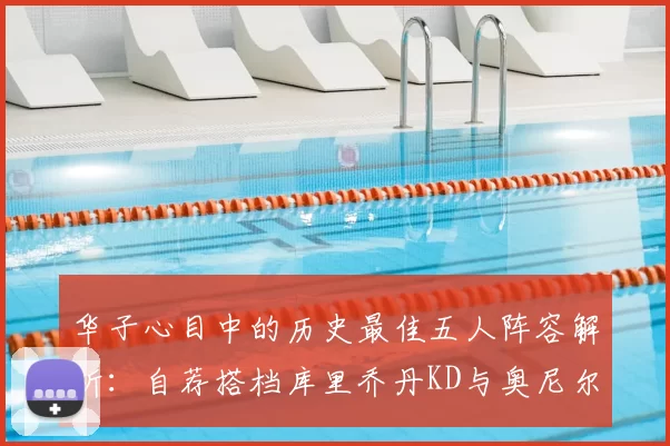 华子心目中的历史最佳五人阵容解析：自荐搭档库里乔丹KD与奥尼尔共襄盛举