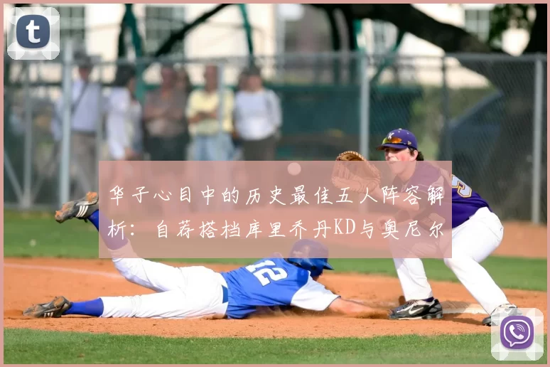 华子心目中的历史最佳五人阵容解析:自荐搭档库里乔丹KD与奥尼尔共襄盛举
