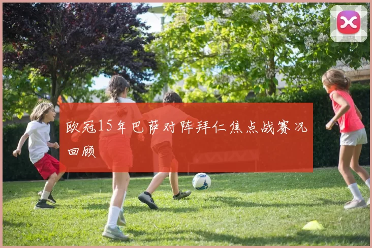 欧冠15年巴萨对阵拜仁焦点战赛况回顾