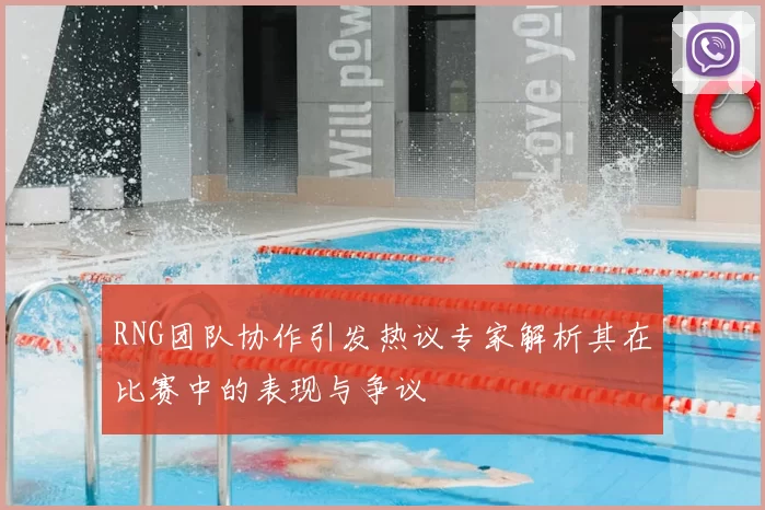 RNG团队协作引发热议专家解析其在比赛中的表现与争议