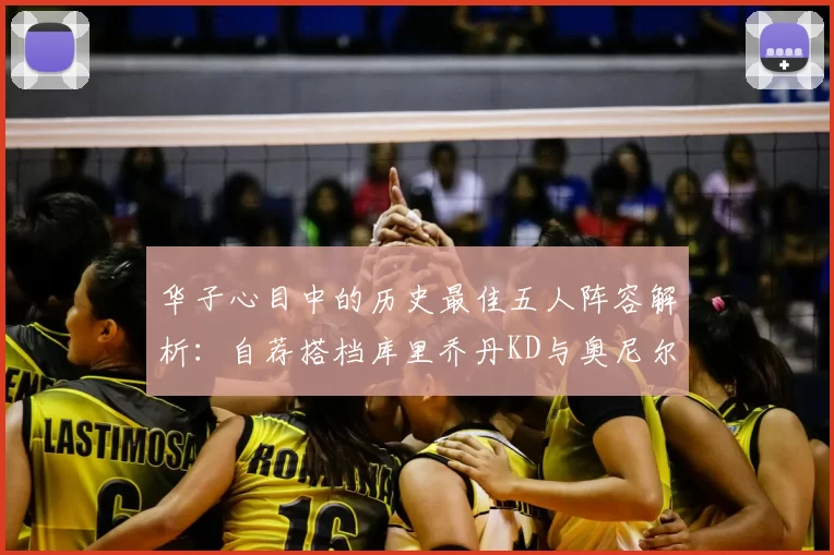 华子心目中的历史最佳五人阵容解析：自荐搭档库里乔丹KD与奥尼尔共襄盛举