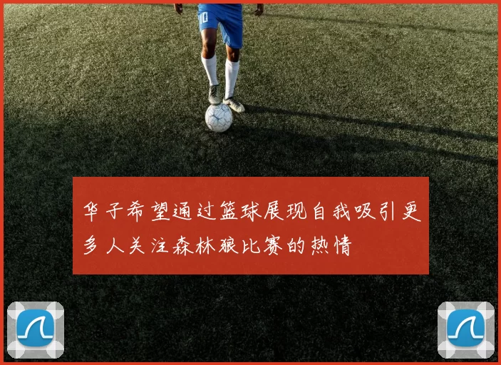 华子希望通过篮球展现自我吸引更多人关注森林狼比赛的热情