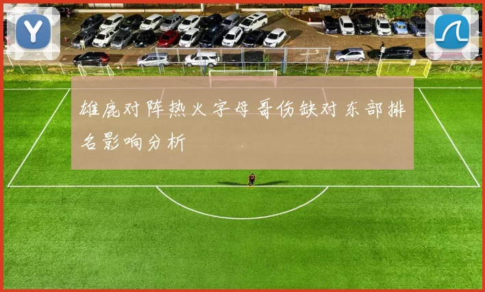 雄鹿对阵热火字母哥伤缺对东部排名影响分析