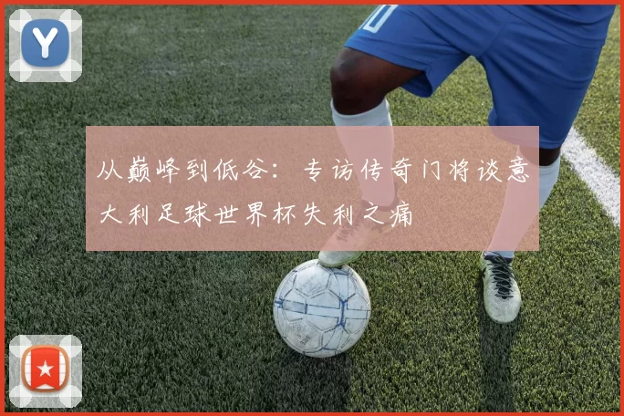 从巅峰到低谷：专访传奇门将谈意大利足球世界杯失利之痛