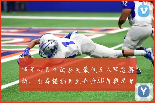 华子心目中的历史最佳五人阵容解析：自荐搭档库里乔丹KD与奥尼尔共襄盛举