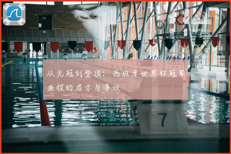 从无冠到登顶:西班牙世界杯冠军历程的启示与争议