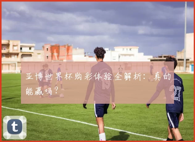 亚博世界杯购彩体验全解析：真的能赢吗？