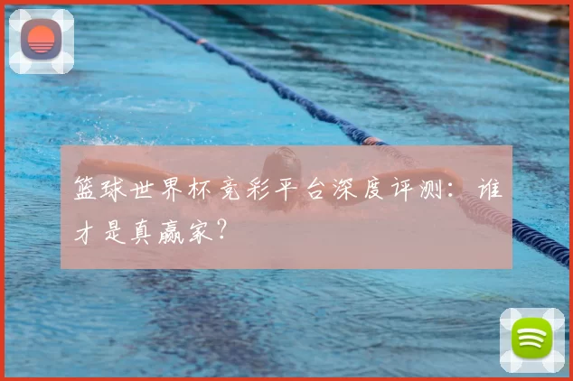 篮球世界杯竞彩平台深度评测:谁才是真赢家?