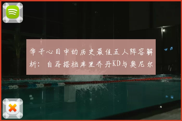 华子心目中的历史最佳五人阵容解析:自荐搭档库里乔丹KD与奥尼尔共襄盛举
