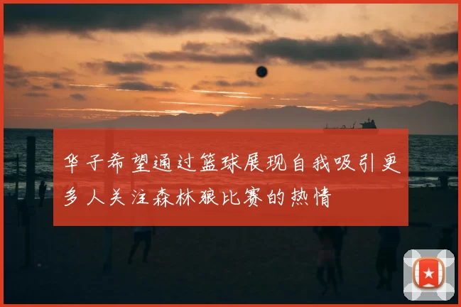 华子希望通过篮球展现自我吸引更多人关注森林狼比赛的热情
