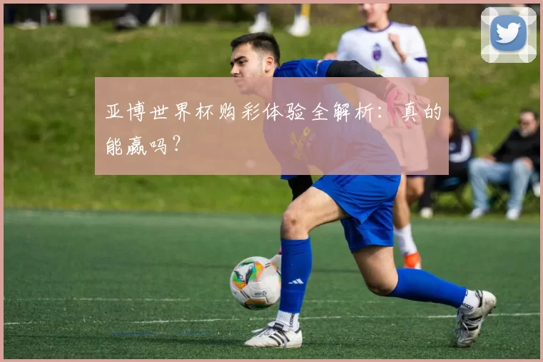 亚博世界杯购彩体验全解析：真的能赢吗？