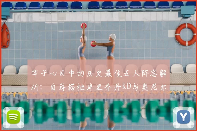 华子心目中的历史最佳五人阵容解析:自荐搭档库里乔丹KD与奥尼尔共襄盛举