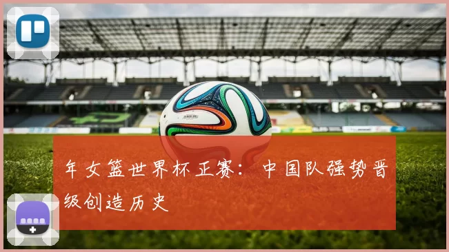 年女篮世界杯正赛：中国队强势晋级创造历史
