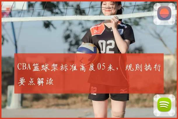 CBA篮球架标准高度05米，规则执行要点解读