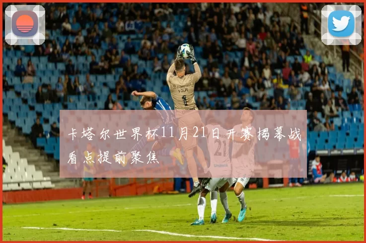 卡塔尔世界杯11月21日开赛揭幕战看点提前聚焦