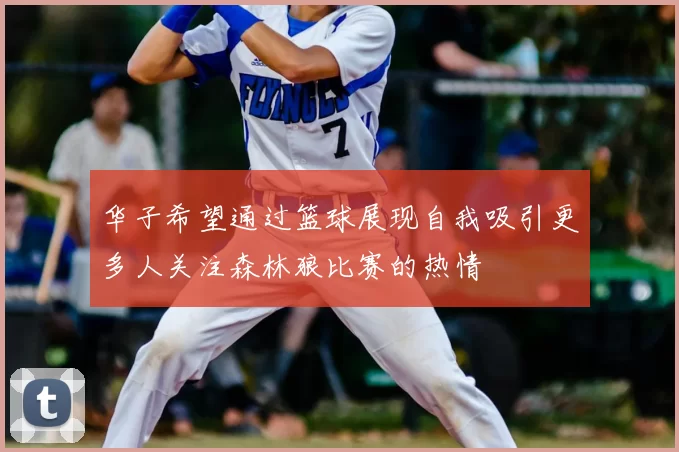 华子希望通过篮球展现自我吸引更多人关注森林狼比赛的热情