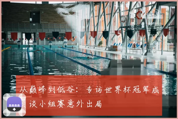 从巅峰到低谷：专访世界杯冠军成员谈小组赛意外出局