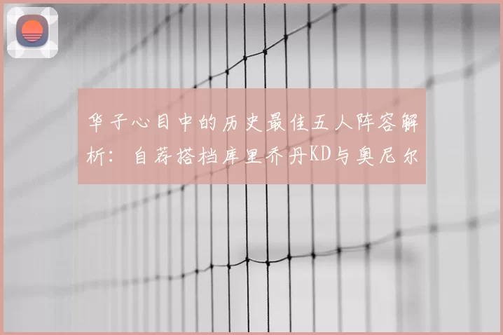 华子心目中的历史最佳五人阵容解析：自荐搭档库里乔丹KD与奥尼尔共襄盛举