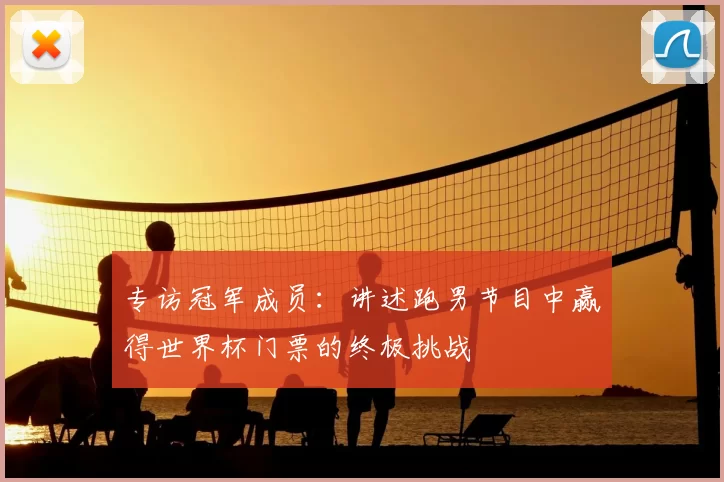 专访冠军成员:讲述跑男节目中赢得世界杯门票的终极挑战