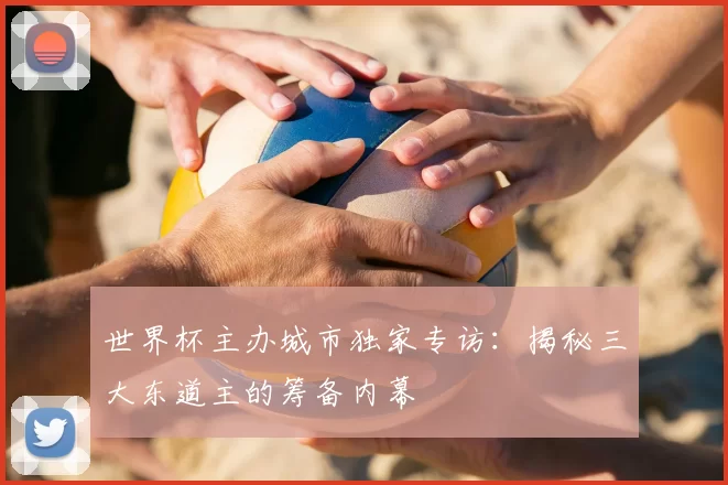 世界杯主办城市独家专访：揭秘三大东道主的筹备内幕
